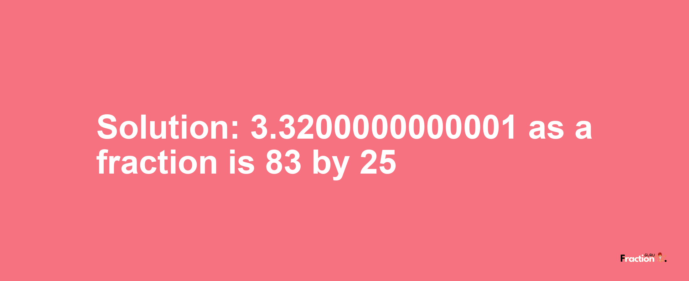 Solution:3.3200000000001 as a fraction is 83/25